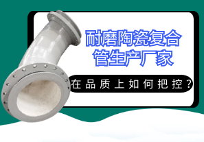耐磨陶瓷復(fù)合管生產(chǎn)廠家在品質(zhì)上如何把控？[江河]