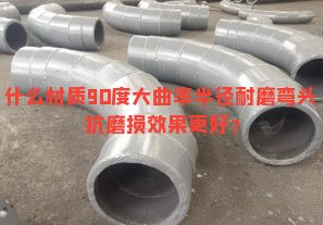 什么材質(zhì)90度大曲率半徑耐磨彎頭抗磨損效果更好？