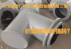 化工氮肥廠氣化車間雙金屬耐磨三通抗磨損性能強嗎？